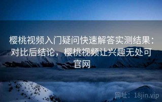 樱桃视频入门疑问快速解答实测结果：对比后结论，樱桃视频让兴趣无处可官网