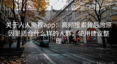 关于人人影视app：高频搜索背后的原因是适合什么样的人群，使用建议整理