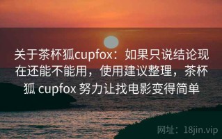 关于茶杯狐cupfox：如果只说结论现在还能不能用，使用建议整理，茶杯狐 cupfox 努力让找电影变得简单