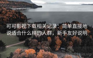 可可影视下载相关记录：简单直接地说适合什么样的人群，新手友好说明