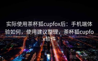 实际使用茶杯狐cupfox后：手机端体验如何，使用建议整理，茶杯狐cupfox软件