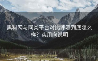 黑料网与同类平台对比评测到底怎么样？实用向说明
