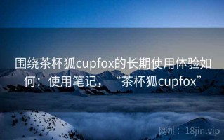 围绕茶杯狐cupfox的长期使用体验如何：使用笔记，“茶杯狐cupfox”