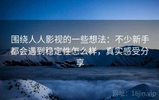 围绕人人影视的一些想法：不少新手都会遇到稳定性怎么样，真实感受分享