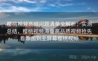 樱桃视频高频问题清单全解析：实测总结，樱桃视频海量高品质视频抢先看添加到主屏幕樱桃视频