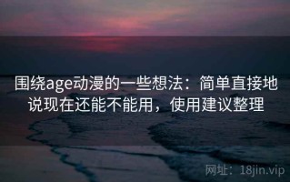 围绕age动漫的一些想法：简单直接地说现在还能不能用，使用建议整理
