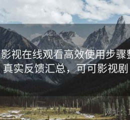 可可影视在线观看高效使用步骤整理：真实反馈汇总，可可影视剧