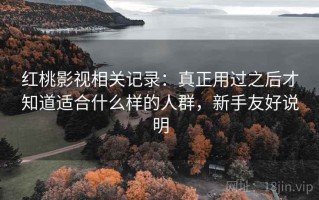 红桃影视相关记录：真正用过之后才知道适合什么样的人群，新手友好说明