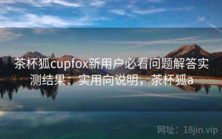 茶杯狐cupfox新用户必看问题解答实测结果：实用向说明，茶杯狐a