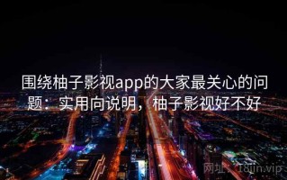 围绕柚子影视app的大家最关心的问题：实用向说明，柚子影视好不好