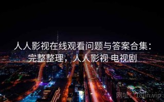 人人影视在线观看问题与答案合集：完整整理，人人影视 电视剧