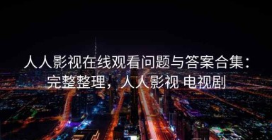 人人影视在线观看问题与答案合集：完整整理，人人影视 电视剧