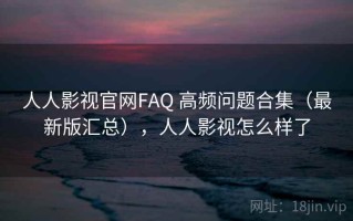 人人影视官网FAQ 高频问题合集（最新版汇总），人人影视怎么样了