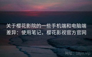 关于樱花影院的一些手机端和电脑端差异：使用笔记，樱花影视官方官网