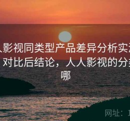 人人影视同类型产品差异分析实测结果：对比后结论，人人影视的分类在哪