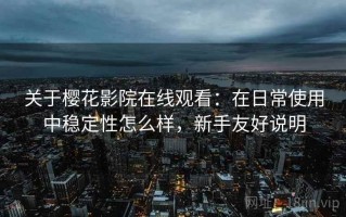 关于樱花影院在线观看：在日常使用中稳定性怎么样，新手友好说明