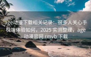age动漫下载相关记录：很多人关心手机端体验如何，2025 实测整理，age动漫官网 rmvb 下载