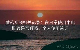 蘑菇视频相关记录：在日常使用中电脑端是否顺畅，个人使用笔记