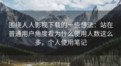 围绕人人影视下载的一些想法：站在普通用户角度看为什么使用人数这么多，个人使用笔记