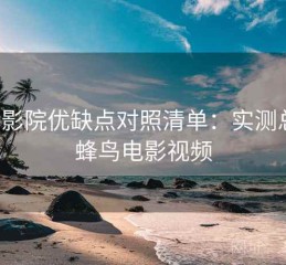 蜂鸟影院优缺点对照清单：实测总结，蜂鸟电影视频