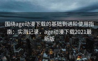 围绕age动漫下载的基础到进阶使用指南：实测记录，age动漫下载2021最新版