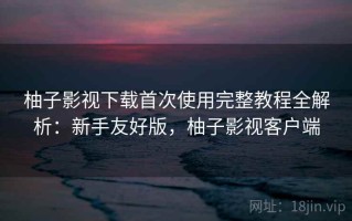 柚子影视下载首次使用完整教程全解析：新手友好版，柚子影视客户端