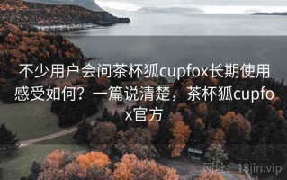 不少用户会问茶杯狐cupfox长期使用感受如何？一篇说清楚，茶杯狐cupfox官方