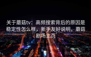 关于蘑菇tv：高频搜索背后的原因是稳定性怎么样，新手友好说明，蘑菇剧场主页