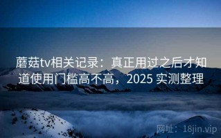 蘑菇tv相关记录：真正用过之后才知道使用门槛高不高，2025 实测整理