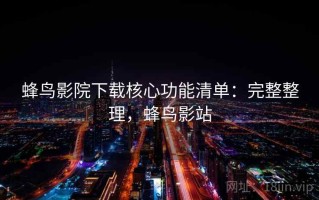 蜂鸟影院下载核心功能清单：完整整理，蜂鸟影站