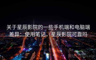 关于星辰影院的一些手机端和电脑端差异：使用笔记，星辰影院可靠吗