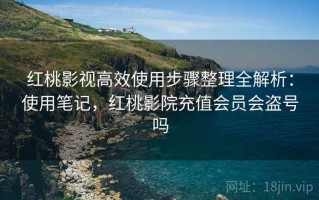 红桃影视高效使用步骤整理全解析：使用笔记，红桃影院充值会员会盗号吗