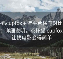 茶杯狐cupfox主流平台横向对比实测结果：详细说明，茶杯狐 cupfox 努力让找电影变得简单