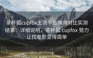 茶杯狐cupfox主流平台横向对比实测结果：详细说明，茶杯狐 cupfox 努力让找电影变得简单