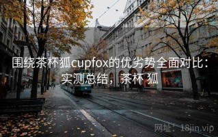 围绕茶杯狐cupfox的优劣势全面对比：实测总结，茶杯 狐