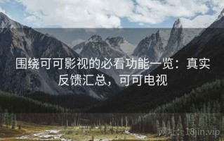 围绕可可影视的必看功能一览：真实反馈汇总，可可电视