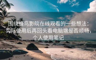 围绕蜂鸟影院在线观看的一些想法：实际使用后再回头看电脑端是否顺畅，个人使用笔记