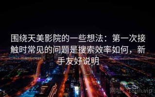 围绕天美影院的一些想法：第一次接触时常见的问题是搜索效率如何，新手友好说明