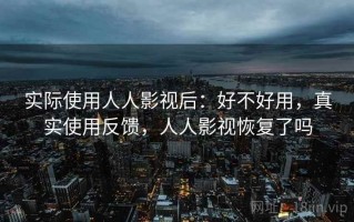 实际使用人人影视后：好不好用，真实使用反馈，人人影视恢复了吗