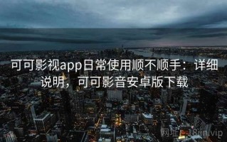 可可影视app日常使用顺不顺手：详细说明，可可影音安卓版下载
