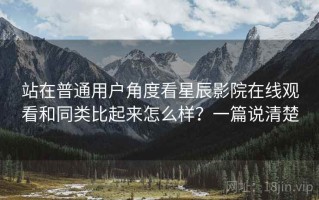 站在普通用户角度看星辰影院在线观看和同类比起来怎么样？一篇说清楚
