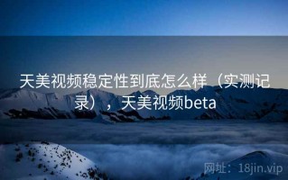 天美视频稳定性到底怎么样（实测记录），天美视频beta
