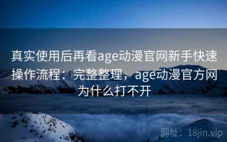 真实使用后再看age动漫官网新手快速操作流程：完整整理，age动漫官方网为什么打不开