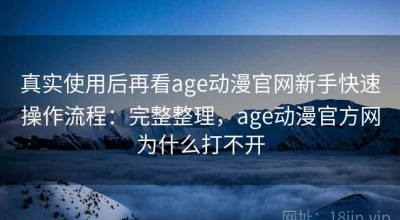 真实使用后再看age动漫官网新手快速操作流程：完整整理，age动漫官方网为什么打不开