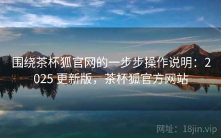 围绕茶杯狐官网的一步步操作说明：2025 更新版，茶杯狐官方网站
