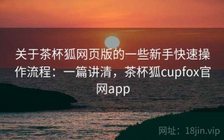 关于茶杯狐网页版的一些新手快速操作流程：一篇讲清，茶杯狐cupfox官网app