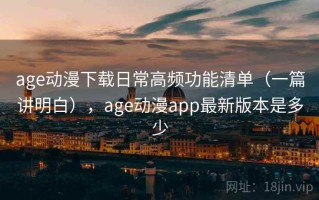 age动漫下载日常高频功能清单（一篇讲明白），age动漫app最新版本是多少