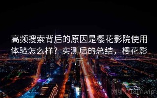 高频搜索背后的原因是樱花影院使用体验怎么样？实测后的总结，樱花影厅