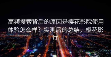 高频搜索背后的原因是樱花影院使用体验怎么样？实测后的总结，樱花影厅