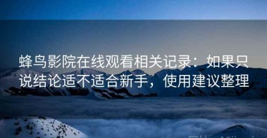 蜂鸟影院在线观看相关记录：如果只说结论适不适合新手，使用建议整理